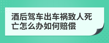 酒后驾车出车祸致人死亡怎么办如何赔偿