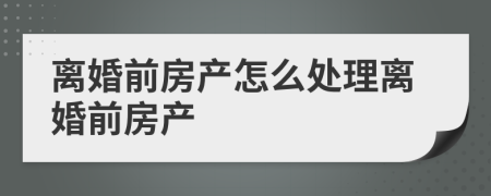 离婚前房产怎么处理离婚前房产