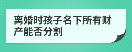 离婚时孩子名下所有财产能否分割