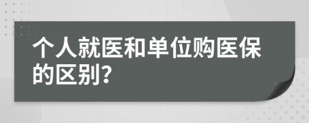 个人就医和单位购医保的区别？