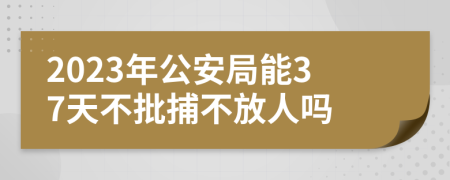 2023年公安局能37天不批捕不放人吗