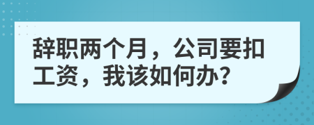 辞职两个月，公司要扣工资，我该如何办？