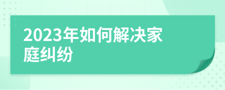 2023年如何解决家庭纠纷