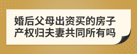 婚后父母出资买的房子产权归夫妻共同所有吗
