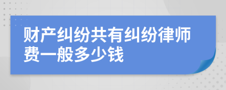 财产纠纷共有纠纷律师费一般多少钱