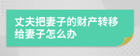 丈夫把妻子的财产转移给妻子怎么办