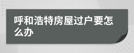 呼和浩特房屋过户要怎么办