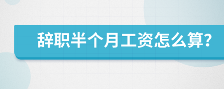 辞职半个月工资怎么算？