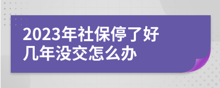 2023年社保停了好几年没交怎么办