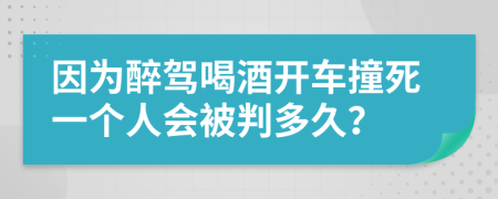 因为醉驾喝酒开车撞死一个人会被判多久？