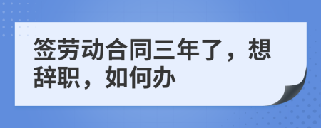 签劳动合同三年了，想辞职，如何办