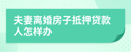 夫妻离婚房子抵押贷款人怎样办