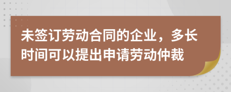 未签订劳动合同的企业，多长时间可以提出申请劳动仲裁