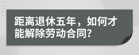 距离退休五年，如何才能解除劳动合同？