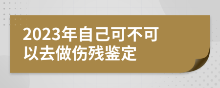 2023年自己可不可以去做伤残鉴定