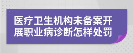 医疗卫生机构未备案开展职业病诊断怎样处罚