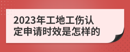 2023年工地工伤认定申请时效是怎样的