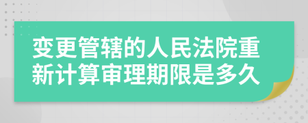 变更管辖的人民法院重新计算审理期限是多久