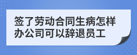 签了劳动合同生病怎样办公司可以辞退员工