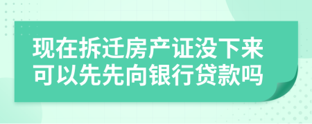 现在拆迁房产证没下来可以先先向银行贷款吗