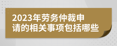 2023年劳务仲裁申请的相关事项包括哪些