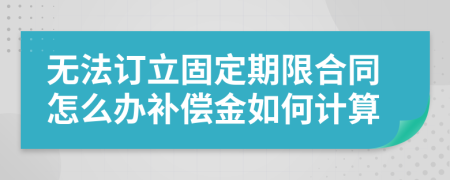 无法订立固定期限合同怎么办补偿金如何计算