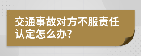 交通事故对方不服责任认定怎么办?