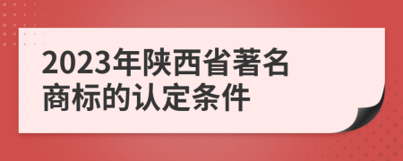2023年陕西省著名商标的认定条件