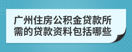 广州住房公积金贷款所需的贷款资料包括哪些