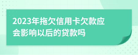 2023年拖欠信用卡欠款应会影响以后的贷款吗