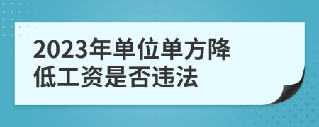 2023年单位单方降低工资是否违法