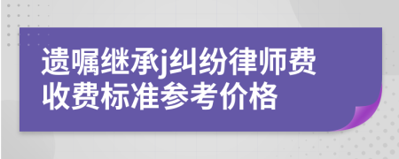 遗嘱继承j纠纷律师费收费标准参考价格