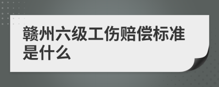 赣州六级工伤赔偿标准是什么