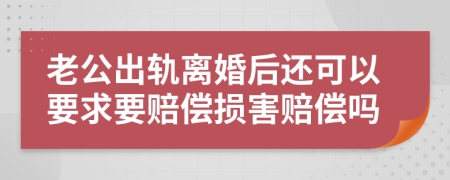 老公出轨离婚后还可以要求要赔偿损害赔偿吗