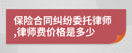 保险合同纠纷委托律师,律师费价格是多少