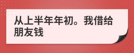 从上半年年初。我借给朋友钱