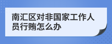 南汇区对非国家工作人员行贿怎么办