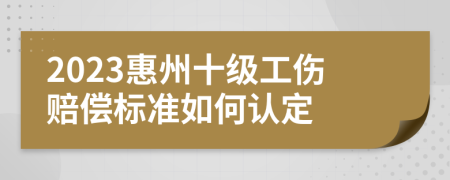 2023惠州十级工伤赔偿标准如何认定