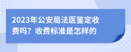 2023年公安局法医鉴定收费吗？收费标准是怎样的