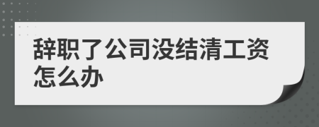 辞职了公司没结清工资怎么办