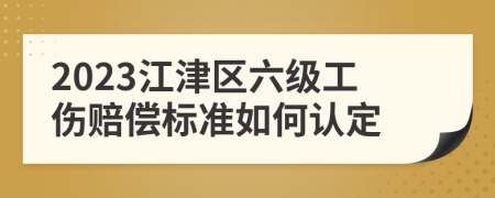 2023江津区六级工伤赔偿标准如何认定