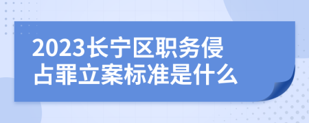 2023长宁区职务侵占罪立案标准是什么