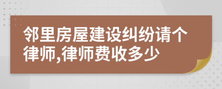 邻里房屋建设纠纷请个律师,律师费收多少