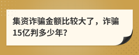 集资诈骗金额比较大了，诈骗15亿判多少年？