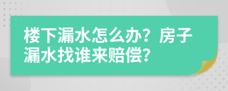 楼下漏水怎么办？房子漏水找谁来赔偿？