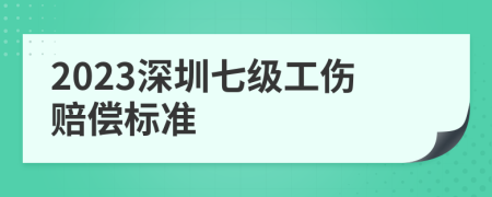 2023深圳七级工伤赔偿标准