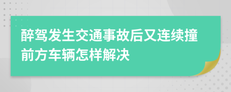 醉驾发生交通事故后又连续撞前方车辆怎样解决