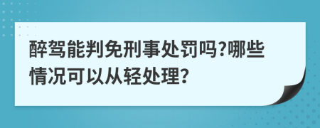 醉驾能判免刑事处罚吗?哪些情况可以从轻处理？