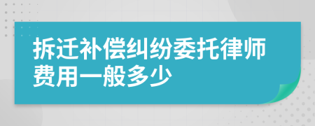 拆迁补偿纠纷委托律师费用一般多少