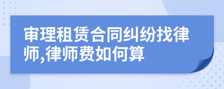 审理租赁合同纠纷找律师,律师费如何算